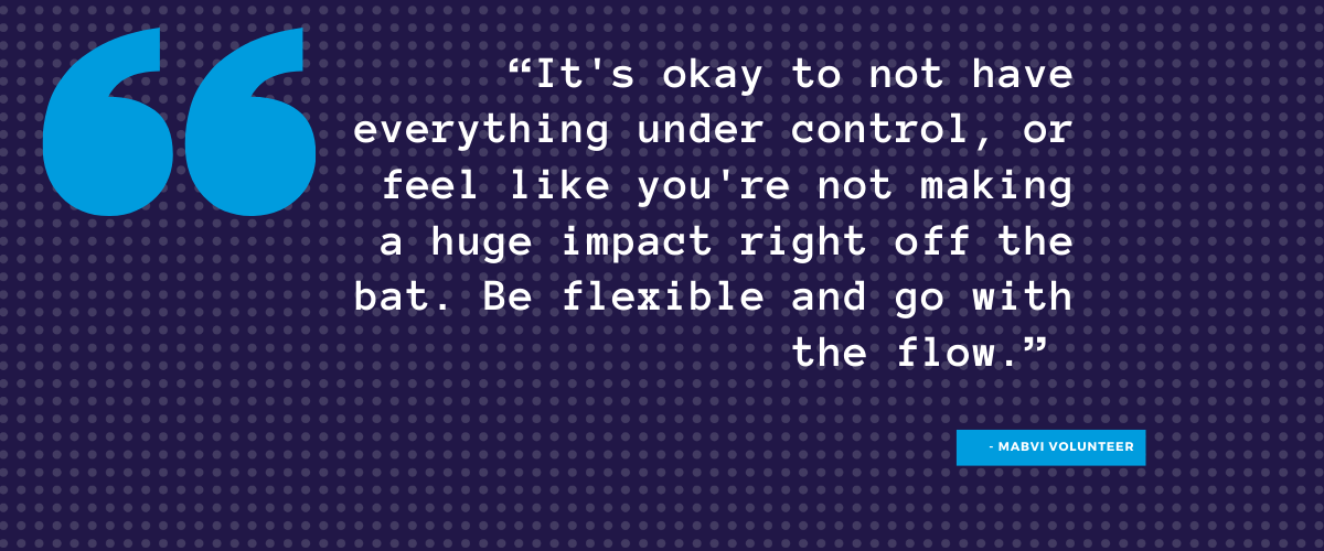 “It's okay to not have everything under control, or feel like you're not making a huge impact right off the bat. Be flexible and go with the flow.