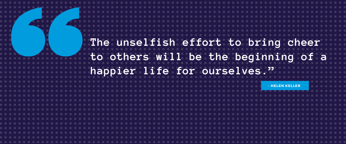 "The unselfish effort to bring cheer to others will be the beginning of a happier life for ourselves."