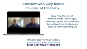 Screenshot of YouTube video: Jerry Feliz, Director of MABVI's Access Technology & Training Program, interviews Gary Bartos, founder of Echobatix, an assistive technology company.